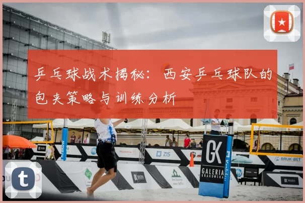 乒乓球战术揭秘:西安乒乓球队的包夹策略与训练分析
