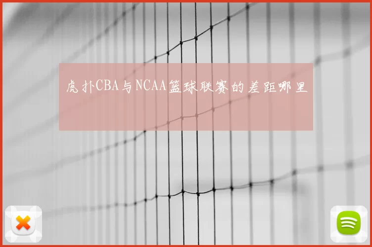 虎扑CBA与NCAA篮球联赛的差距哪里