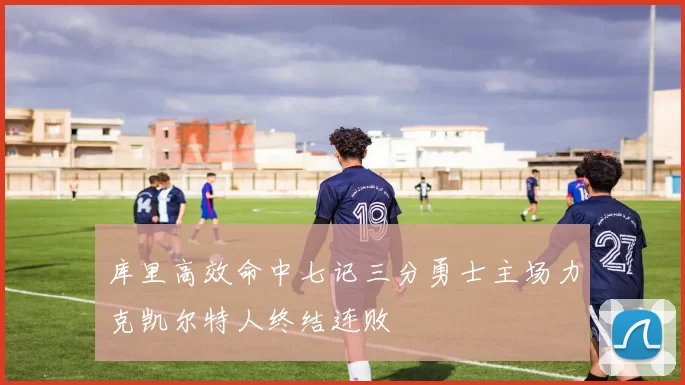 库里高效命中七记三分勇士主场力克凯尔特人终结连败