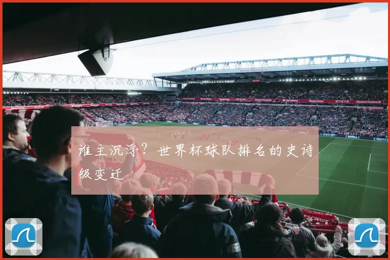 谁主沉浮？世界杯球队排名的史诗级变迁