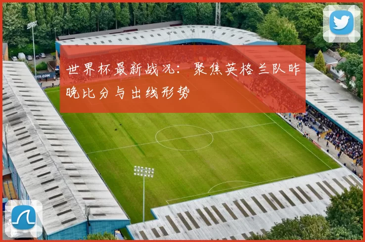 世界杯最新战况：聚焦英格兰队昨晚比分与出线形势