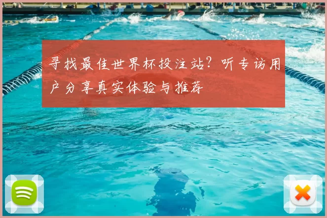 寻找最佳世界杯投注站?听专访用户分享真实体验与推荐