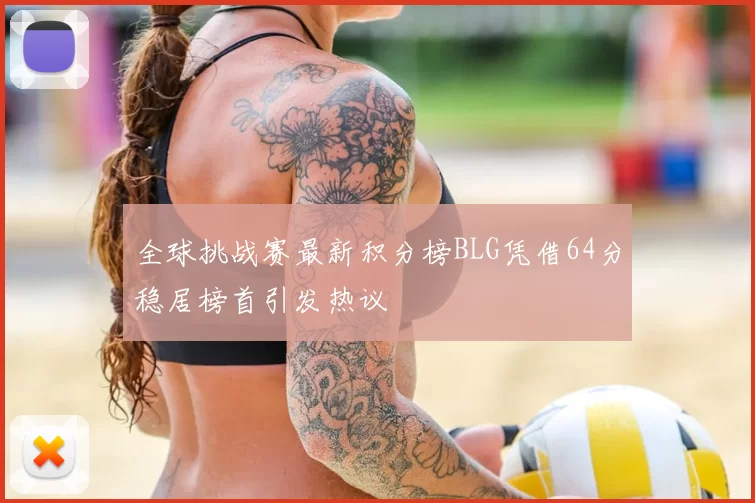 全球挑战赛最新积分榜BLG凭借64分稳居榜首引发热议