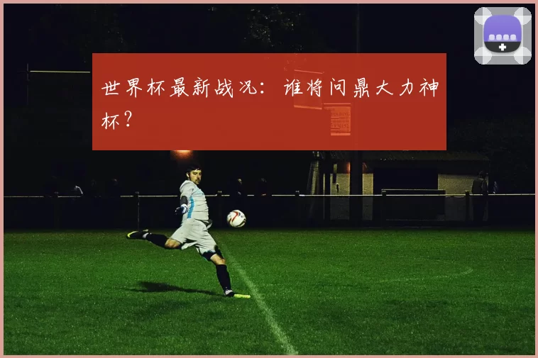 世界杯最新战况：谁将问鼎大力神杯？