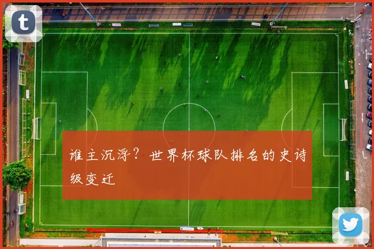 谁主沉浮？世界杯球队排名的史诗级变迁