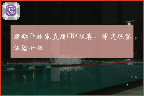 猎趣TV独家直播CBA联赛,球迷观赛体验升级