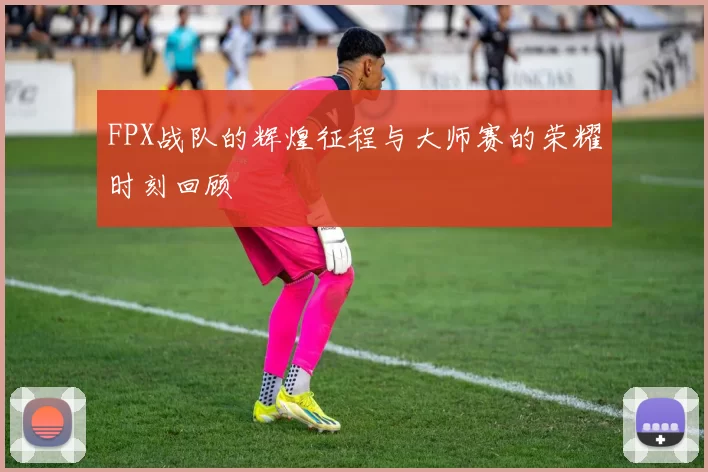 FPX战队的辉煌征程与大师赛的荣耀时刻回顾