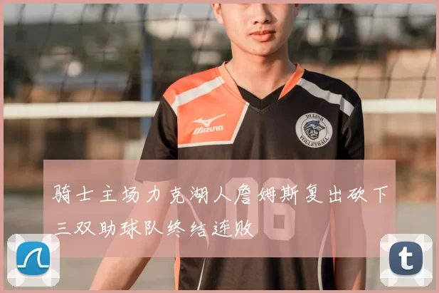 骑士主场力克湖人詹姆斯复出砍下三双助球队终结连败