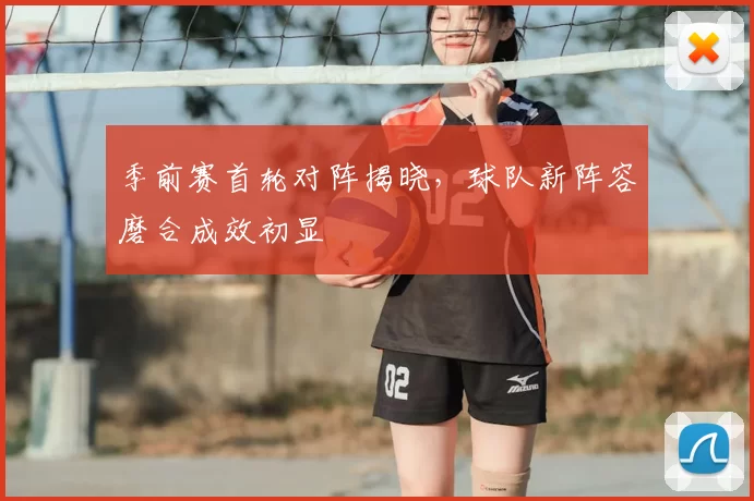 季前赛首轮对阵揭晓，球队新阵容磨合成效初显