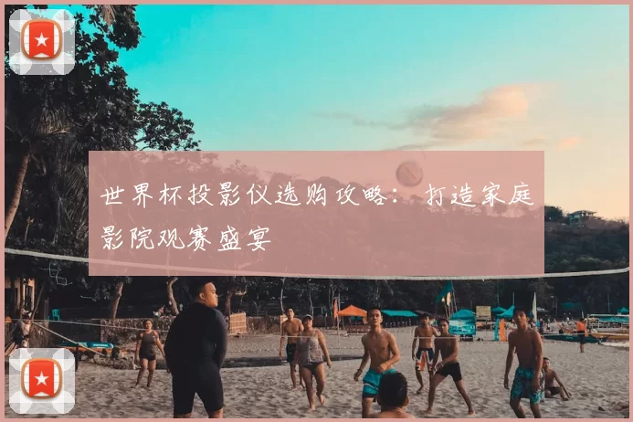 世界杯投影仪选购攻略：打造家庭影院观赛盛宴
