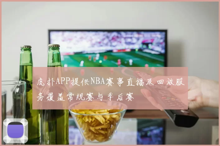 虎扑APP提供NBA赛事直播及回放服务覆盖常规赛与季后赛