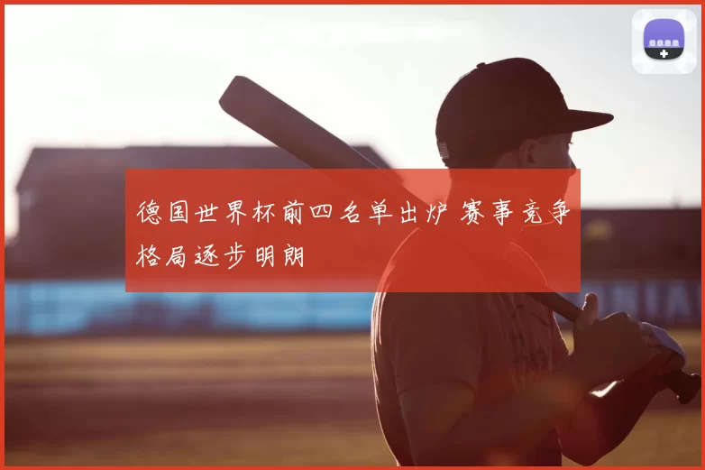 德国世界杯前四名单出炉 赛事竞争格局逐步明朗