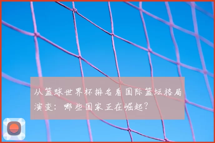 从篮球世界杯排名看国际篮坛格局演变：哪些国家正在崛起？