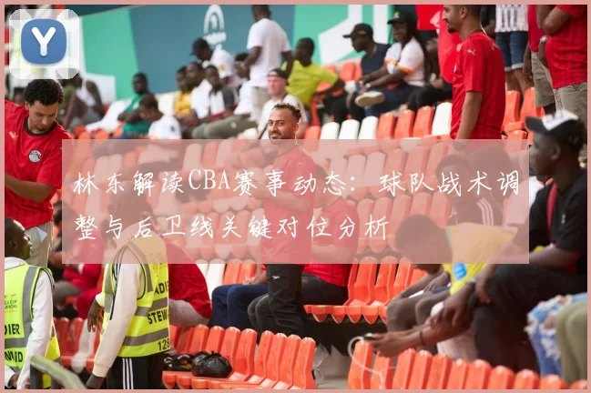 林东解读CBA赛事动态：球队战术调整与后卫线关键对位分析
