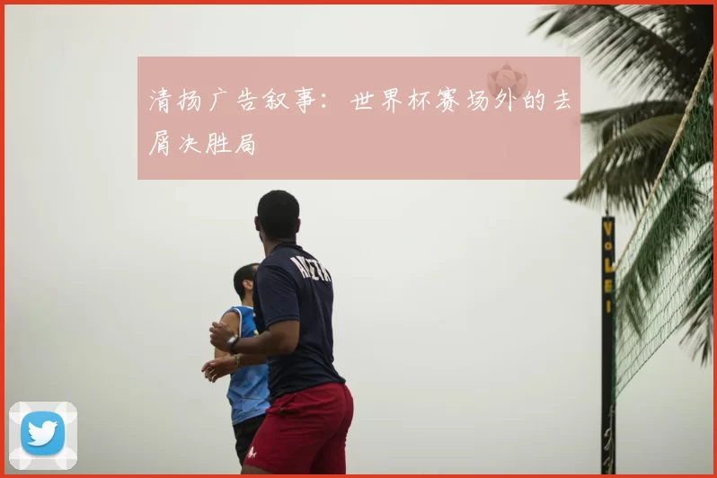 清扬广告叙事：世界杯赛场外的去屑决胜局
