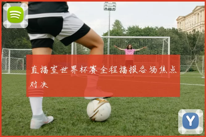 直播室世界杯赛全程播报各场焦点对决