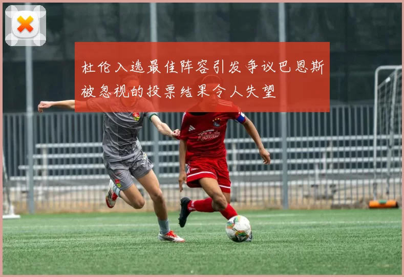 杜伦入选最佳阵容引发争议巴恩斯被忽视的投票结果令人失望
