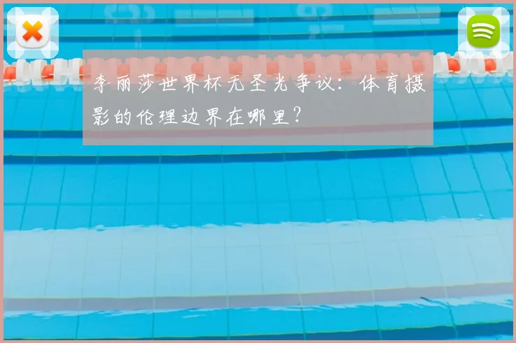 李丽莎世界杯无圣光争议:体育摄影的伦理边界在哪里?