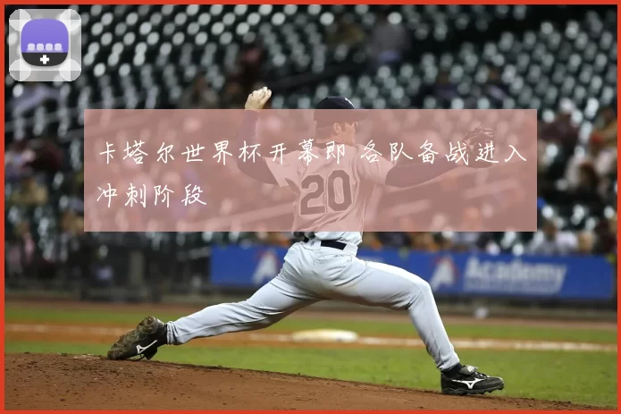 卡塔尔世界杯开幕即 各队备战进入冲刺阶段