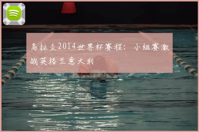 乌拉圭2014世界杯赛程：小组赛激战英格兰意大利