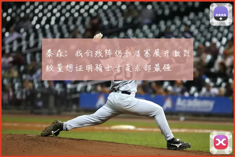 泰森：我们残阵仍和活塞展开激烈较量想证明骑士才是东部最强