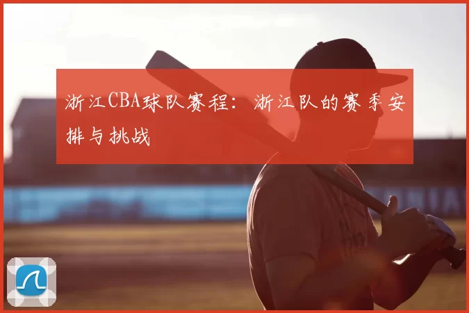 浙江CBA球队赛程：浙江队的赛季安排与挑战