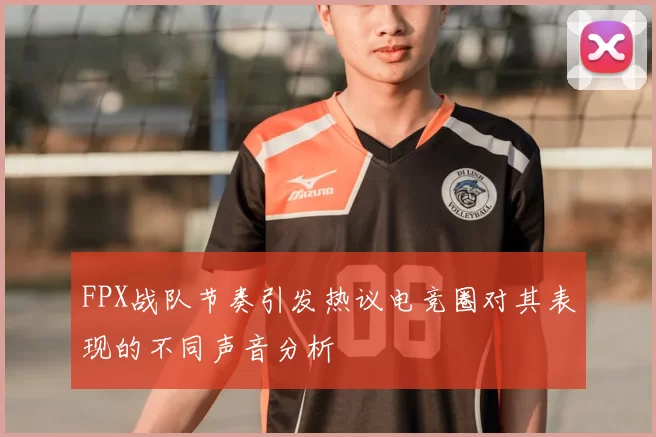 FPX战队节奏引发热议电竞圈对其表现的不同声音分析