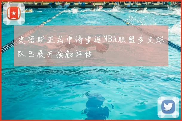 史密斯正式申请重返NBA联盟多支球队已展开接触评估