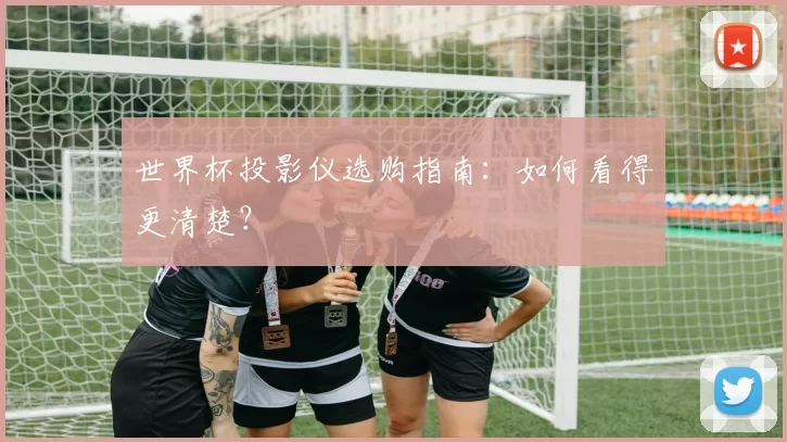 世界杯投影仪选购指南:如何看得更清楚?