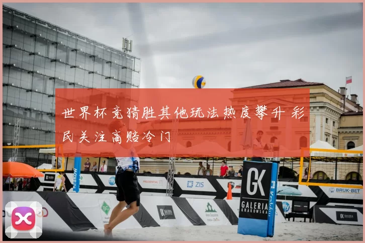 世界杯竞猜胜其他玩法热度攀升 彩民关注高赔冷门