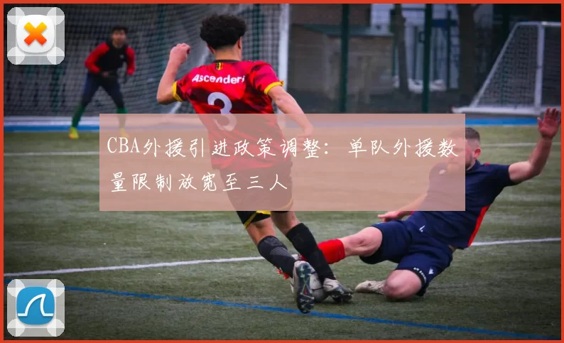 CBA外援引进政策调整：单队外援数量限制放宽至三人