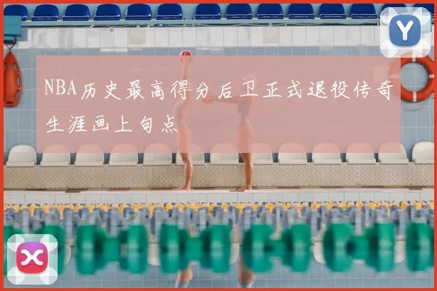 NBA历史最高得分后卫正式退役传奇生涯画上句点