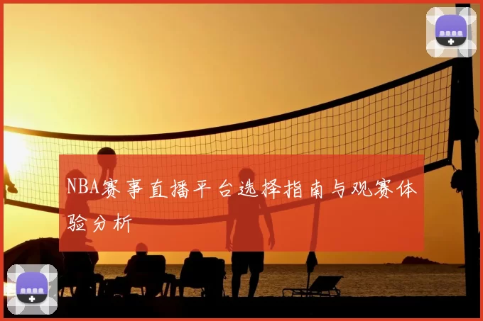NBA赛事直播平台选择指南与观赛体验分析