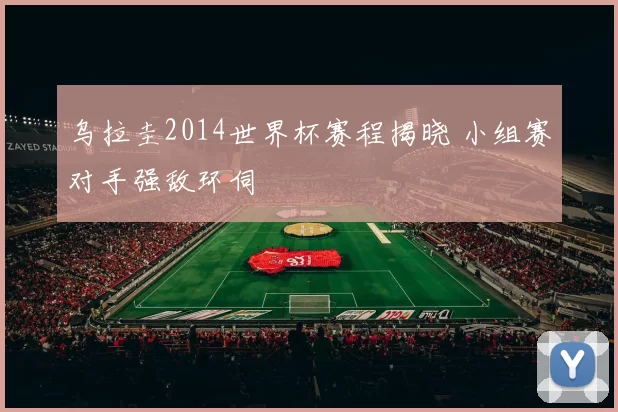 乌拉圭2014世界杯赛程揭晓 小组赛对手强敌环伺