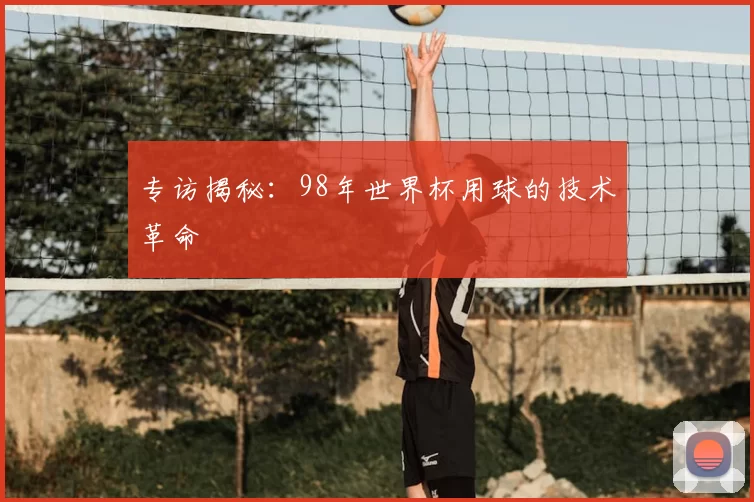 专访揭秘：98年世界杯用球的技术革命