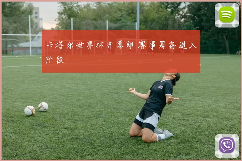 卡塔尔世界杯开幕即 赛事筹备进入阶段