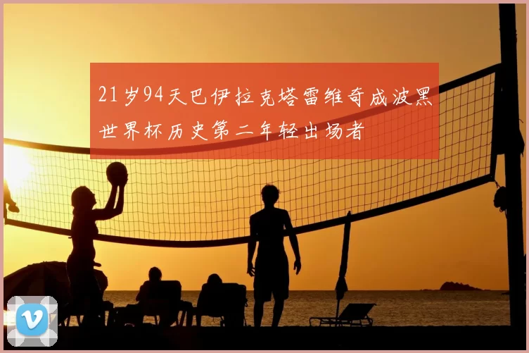 21岁94天巴伊拉克塔雷维奇成波黑世界杯历史第二年轻出场者