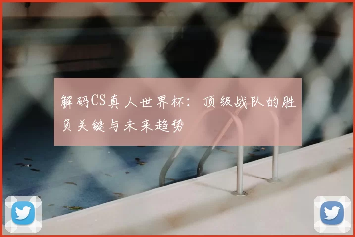 解码CS真人世界杯：顶级战队的胜负关键与未来趋势