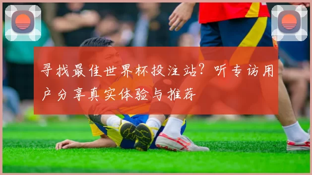 寻找最佳世界杯投注站?听专访用户分享真实体验与推荐