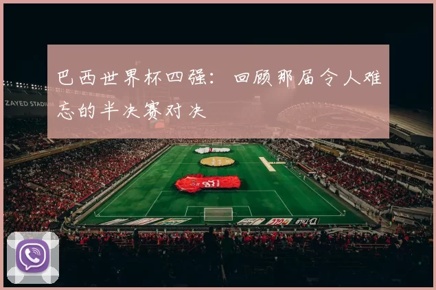 巴西世界杯四强：回顾那届令人难忘的半决赛对决