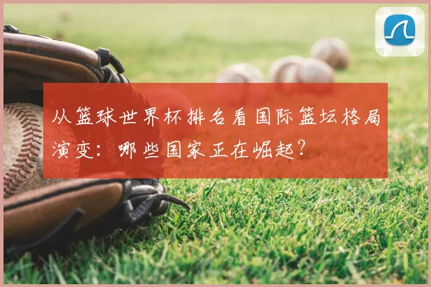 从篮球世界杯排名看国际篮坛格局演变：哪些国家正在崛起？