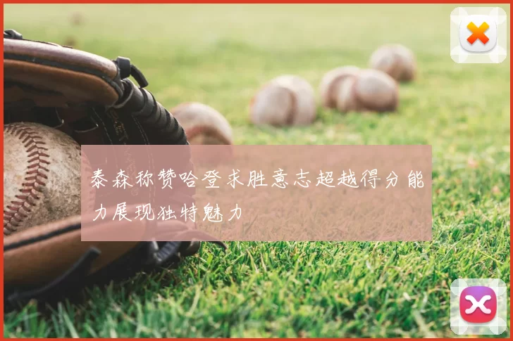 泰森称赞哈登求胜意志超越得分能力展现独特魅力