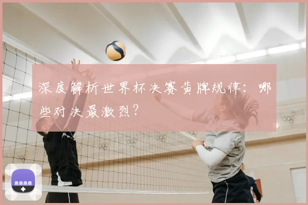 深度解析世界杯决赛黄牌规律：哪些对决最激烈？