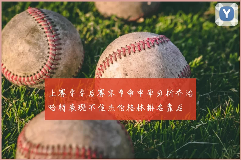 上赛季季后赛末节命中率分析乔治哈特表现不佳杰伦格林排名靠后