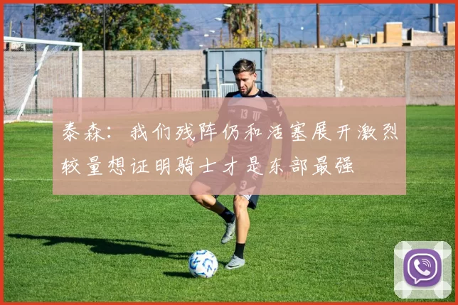 泰森:我们残阵仍和活塞展开激烈较量想证明骑士才是东部最强