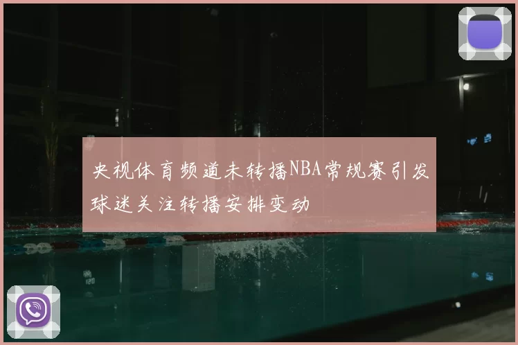 央视体育频道未转播NBA常规赛引发球迷关注转播安排变动