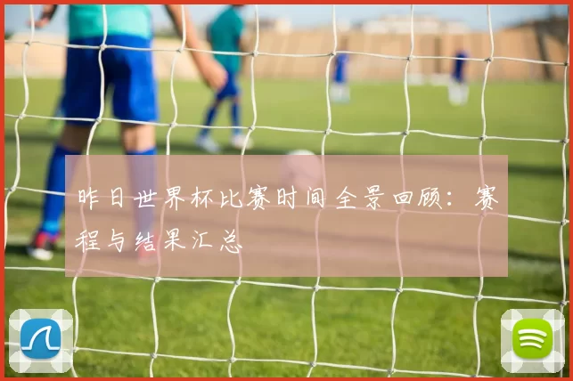 昨日世界杯比赛时间全景回顾：赛程与结果汇总