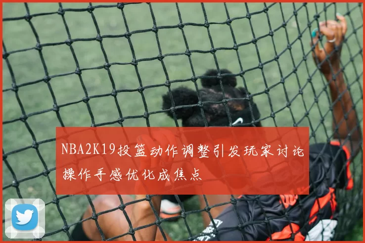NBA2K19投篮动作调整引发玩家讨论操作手感优化成焦点