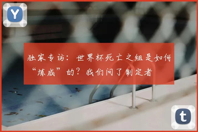 独家专访:世界杯死亡之组是如何“炼成”的?我们问了制定者