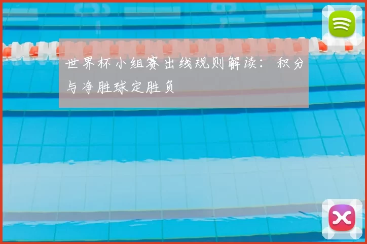 世界杯小组赛出线规则解读：积分与净胜球定胜负